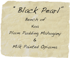   “Black Pearl”
Bench of
Koa
Plum Pudding Mahogany
&
Milk Painted Opiuma