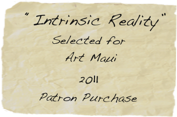   “Intrinsic Reality”
Selected for 
 Art Maui
2011
Patron Purchase