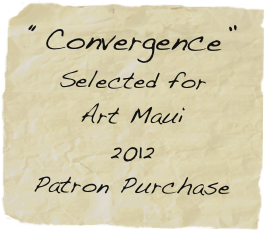 “Convergence”
Selected for 
Art Maui
2012
Patron Purchase