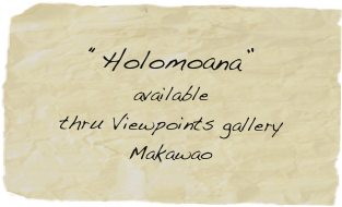 
“Holomoana”
available
thru Viewpoints gallery
Makawao


