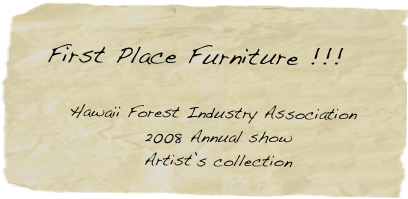  
    First Place Furniture !!! 

        Hawaii Forest Industry Association 
                   2008 Annual show
                   Artist’s collection