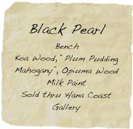 
Black Pearl
Bench
Koa Wood, “Plum Pudding Mahogany”, Opiuma Wood
Milk Paint
Sold thru Hana Coast Gallery
           
                    